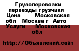 Грузоперевозки переезды грузчики › Цена ­ 1 - Московская обл., Москва г. Авто » Услуги   . Московская обл.